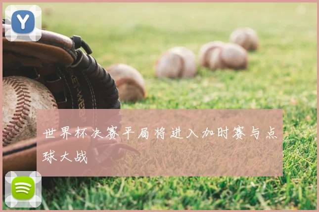 世界杯决赛平局将进入加时赛与点球大战