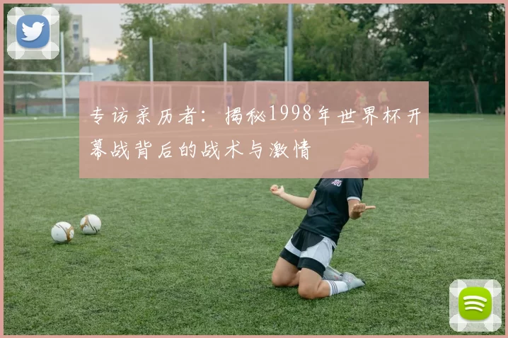 专访亲历者：揭秘1998年世界杯开幕战背后的战术与激情
