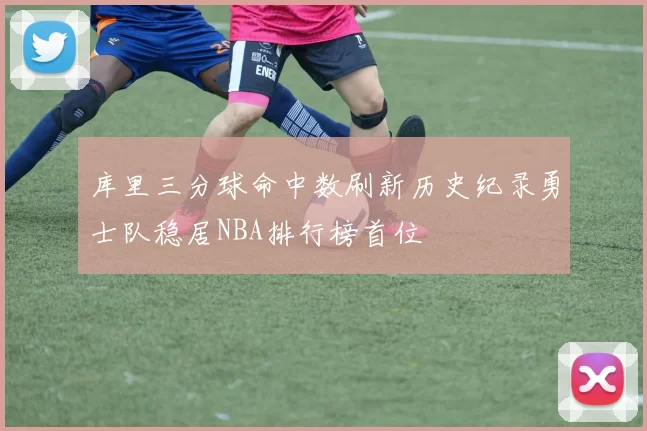 库里三分球命中数刷新历史纪录勇士队稳居NBA排行榜首位
