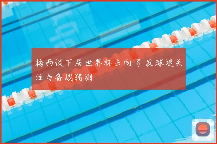 梅西谈下届世界杯去向 引发球迷关注与备战猜测