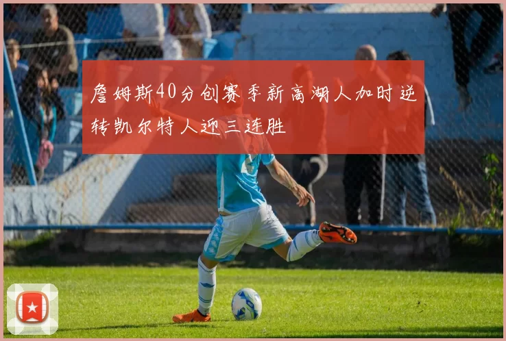詹姆斯40分创赛季新高湖人加时逆转凯尔特人迎三连胜