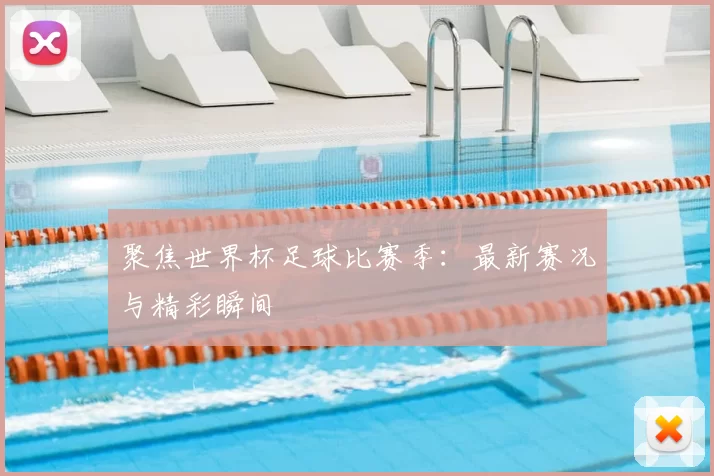 聚焦世界杯足球比赛季：最新赛况与精彩瞬间