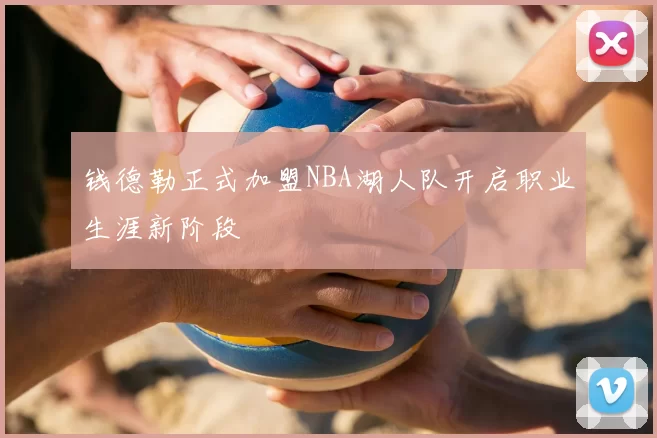 钱德勒正式加盟NBA湖人队开启职业生涯新阶段