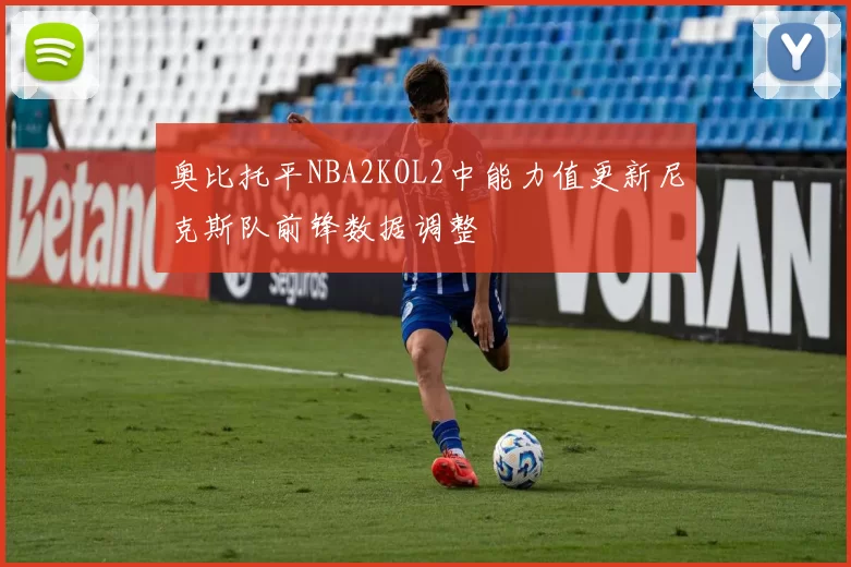 奥比托平NBA2KOL2中能力值更新尼克斯队前锋数据调整