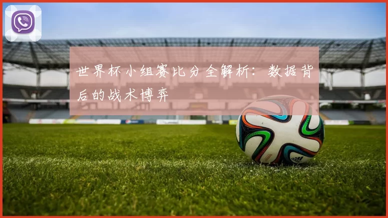 世界杯小组赛比分全解析：数据背后的战术博弈
