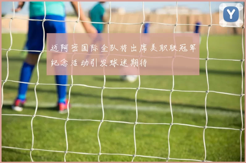 迈阿密国际全队将出席美职联冠军纪念活动引发球迷期待