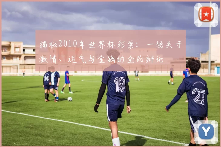揭秘2010年世界杯彩票:一场关于激情、运气与金钱的全民辩论
