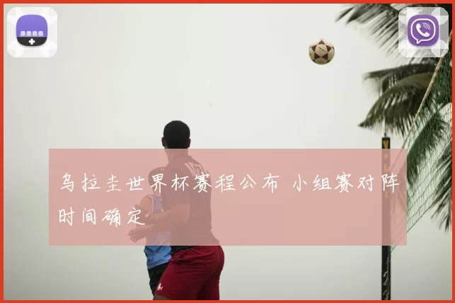 乌拉圭世界杯赛程公布 小组赛对阵时间确定