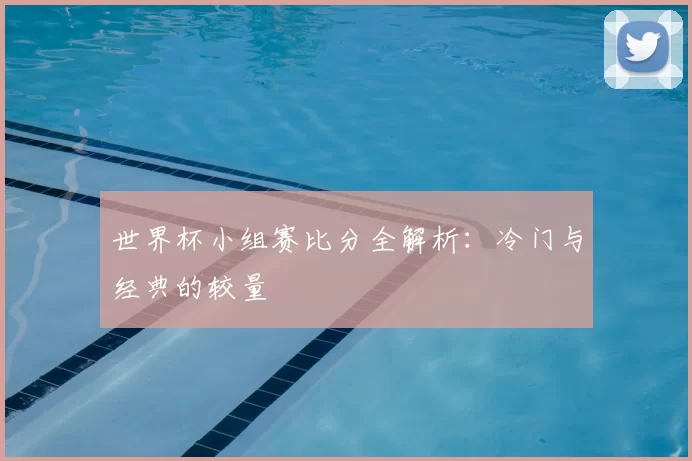 世界杯小组赛比分全解析：冷门与经典的较量