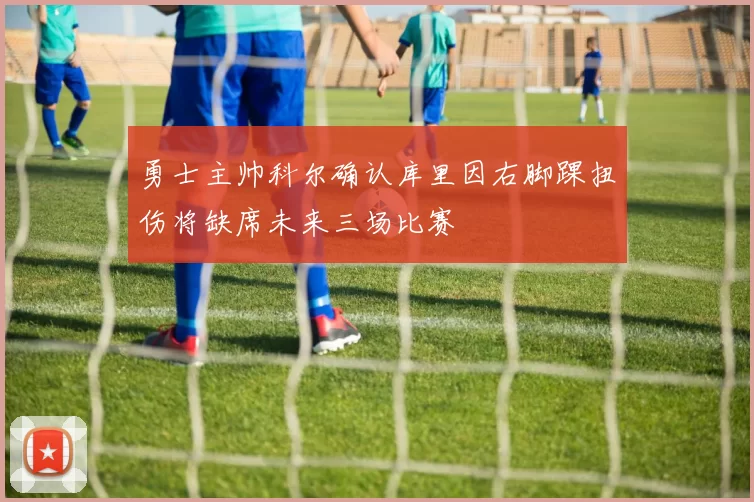 勇士主帅科尔确认库里因右脚踝扭伤将缺席未来三场比赛