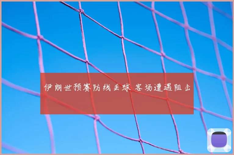 伊朗世预赛防线丢球 客场遭遇阻击