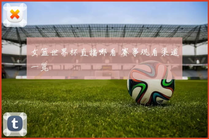 女篮世界杯直播哪看 赛事观看渠道一览