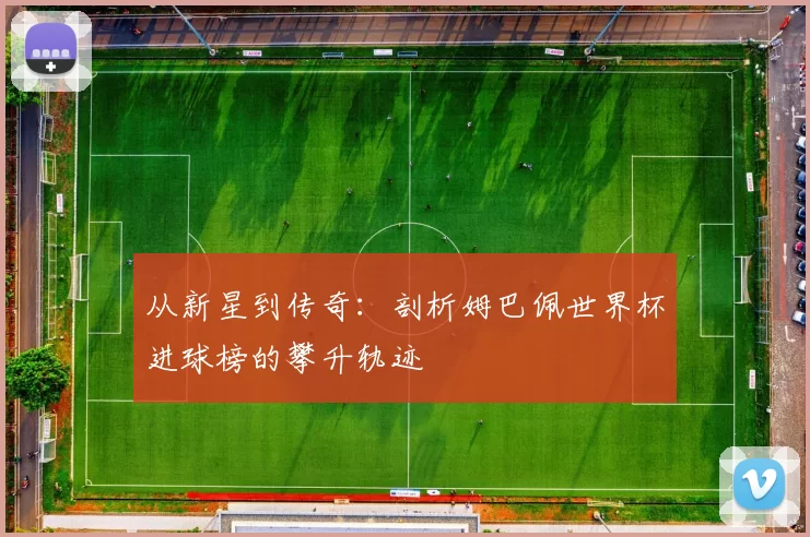 从新星到传奇：剖析姆巴佩世界杯进球榜的攀升轨迹