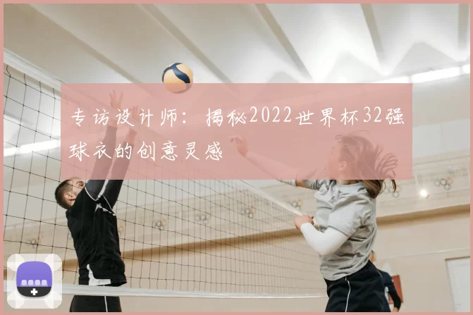 专访设计师：揭秘2022世界杯32强球衣的创意灵感