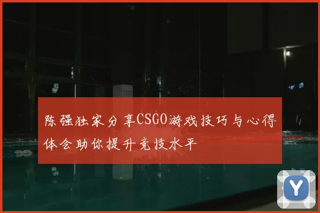 陈强独家分享CSGO游戏技巧与心得体会助你提升竞技水平