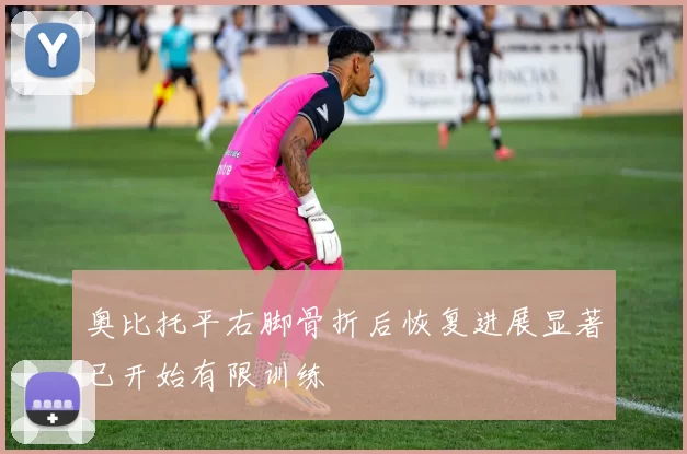 奥比托平右脚骨折后恢复进展显著已开始有限训练
