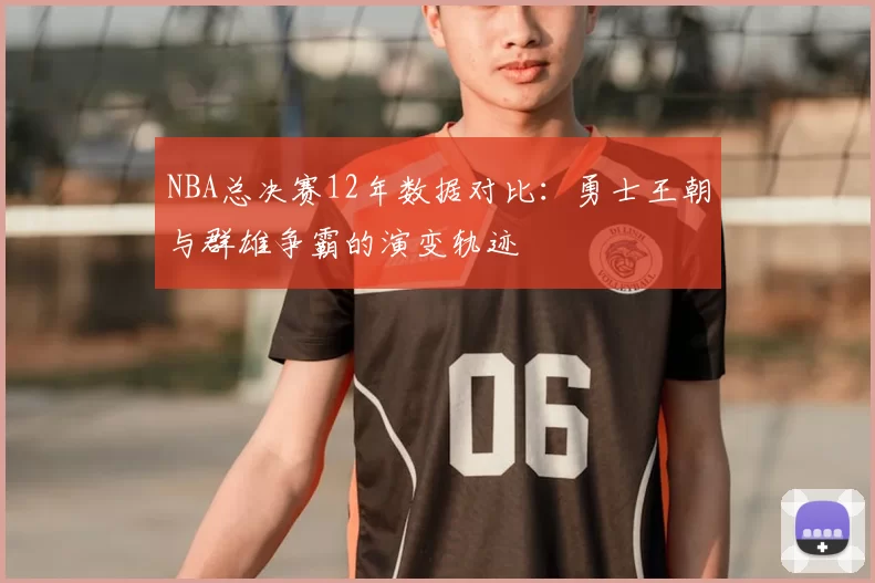 NBA总决赛12年数据对比：勇士王朝与群雄争霸的演变轨迹