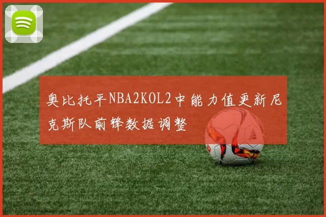 奥比托平NBA2KOL2中能力值更新尼克斯队前锋数据调整