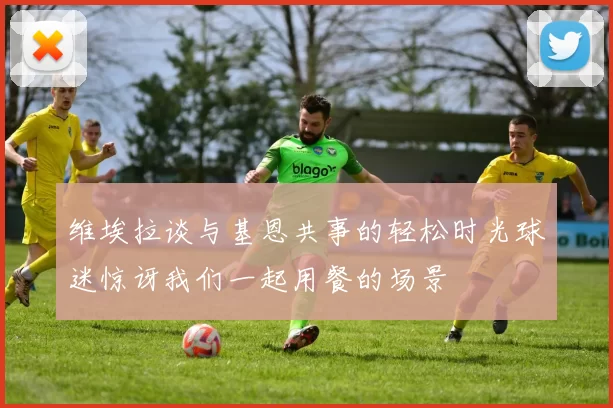 维埃拉谈与基恩共事的轻松时光球迷惊讶我们一起用餐的场景