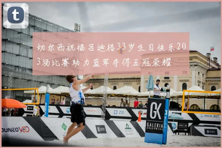 切尔西祝福吕迪格33岁生日快乐203场比赛助力蓝军夺得五冠荣耀