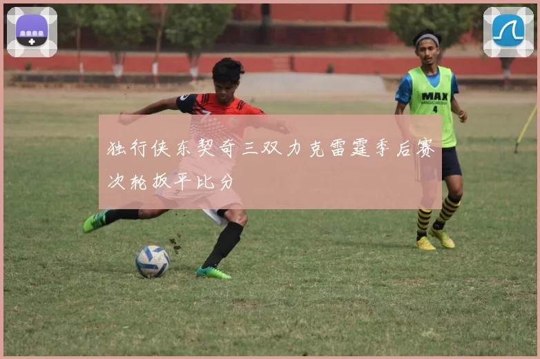 独行侠东契奇三双力克雷霆季后赛次轮扳平比分