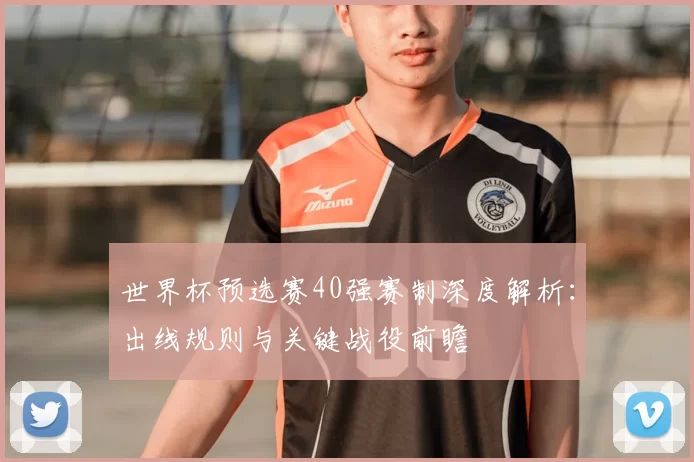 世界杯预选赛40强赛制深度解析:出线规则与关键战役前瞻