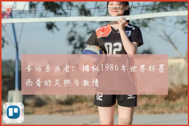 专访亲历者:揭秘1986年世界杯墨西哥的炎热与激情