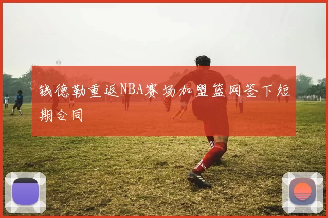 钱德勒重返NBA赛场加盟篮网签下短期合同