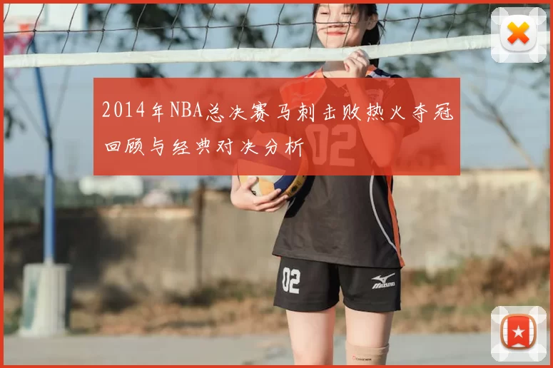 2014年NBA总决赛马刺击败热火夺冠回顾与经典对决分析
