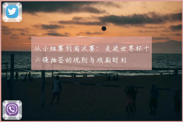 从小组赛到淘汰赛：走进世界杯十六强抽签的规则与戏剧时刻