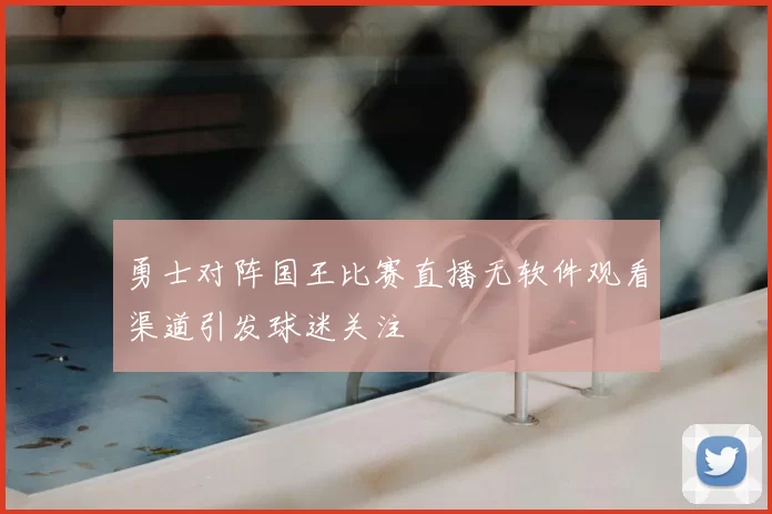 勇士对阵国王比赛直播无软件观看渠道引发球迷关注