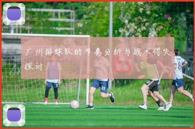 广州排球队的节奏分析与战术得失探讨
