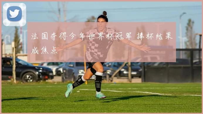 法国夺得今年世界杯冠军 捧杯结果成焦点