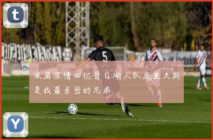 浓眉深情回忆昔日湖人队友里夫斯是我最亲密的兄弟