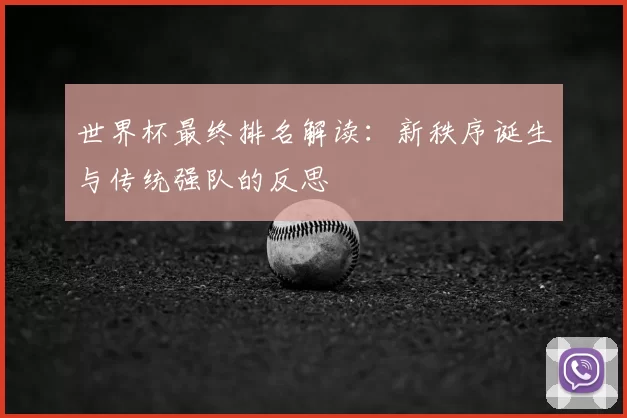 世界杯最终排名解读：新秩序诞生与传统强队的反思
