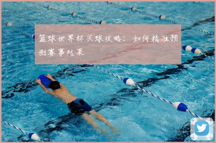篮球世界杯买球攻略：如何精准预测赛事结果