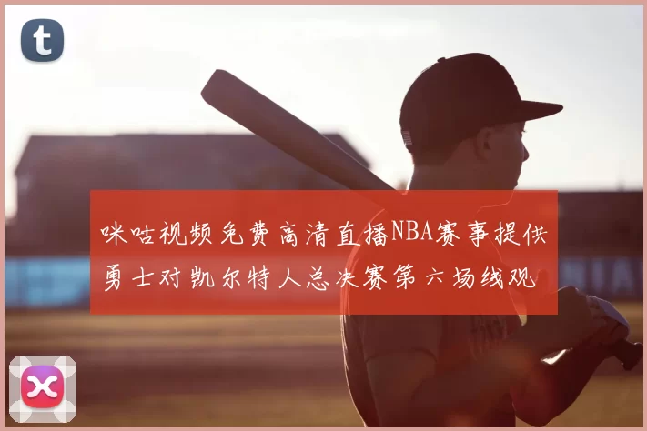 咪咕视频免费高清直播NBA赛事提供勇士对凯尔特人总决赛第六场线观看
