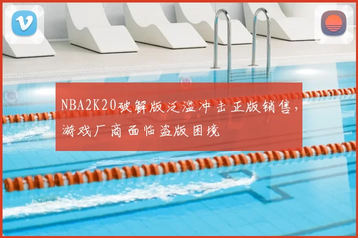 NBA2K20破解版泛滥冲击正版销售,游戏厂商面临盗版困境