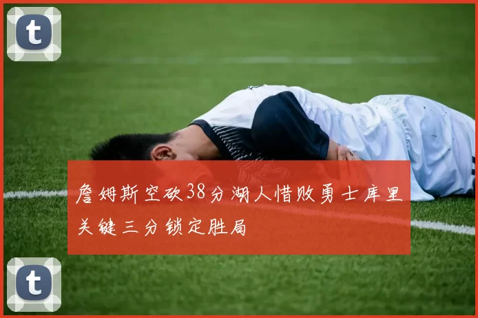 詹姆斯空砍38分湖人惜败勇士库里关键三分锁定胜局