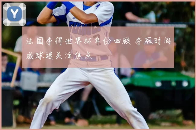 法国夺得世界杯年份回顾 夺冠时间成球迷关注焦点