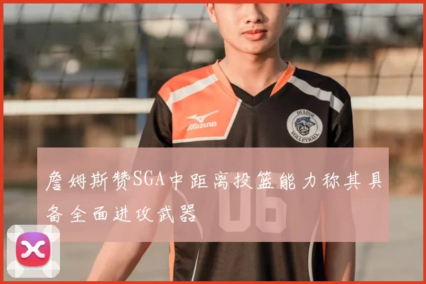 詹姆斯赞SGA中距离投篮能力称其具备全面进攻武器