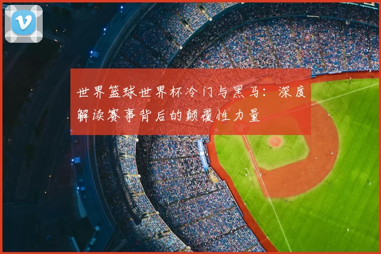 世界篮球世界杯冷门与黑马：深度解读赛事背后的颠覆性力量