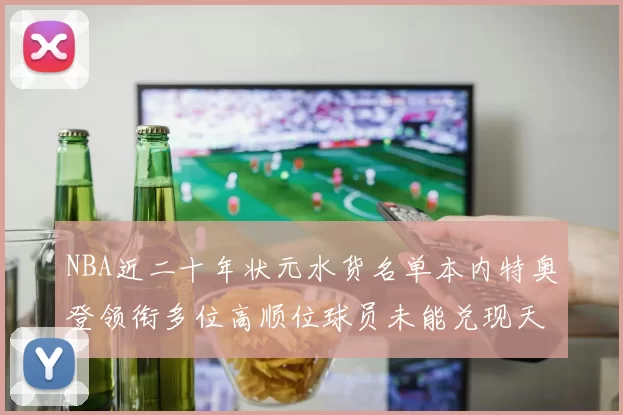 NBA近二十年状元水货名单本内特奥登领衔多位高顺位球员未能兑现天赋