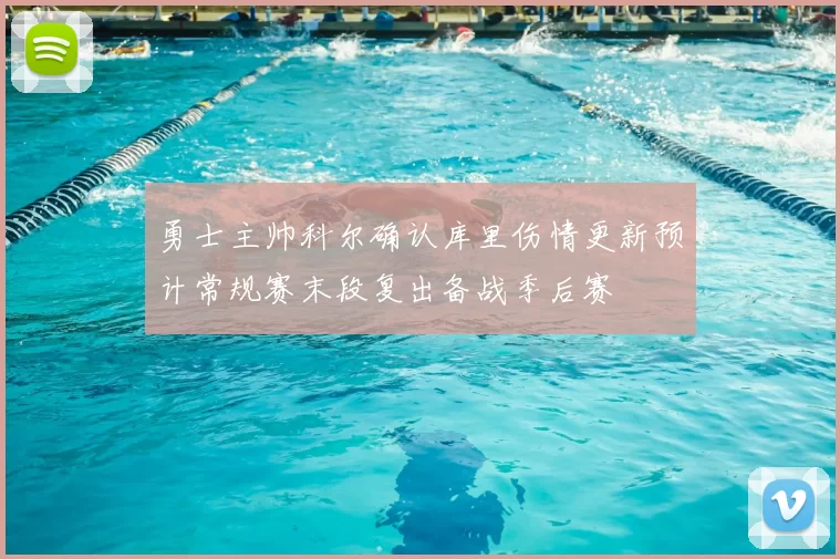 勇士主帅科尔确认库里伤情更新预计常规赛末段复出备战季后赛