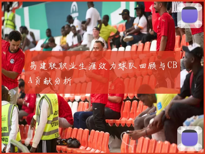 易建联职业生涯效力球队回顾与CBA贡献分析