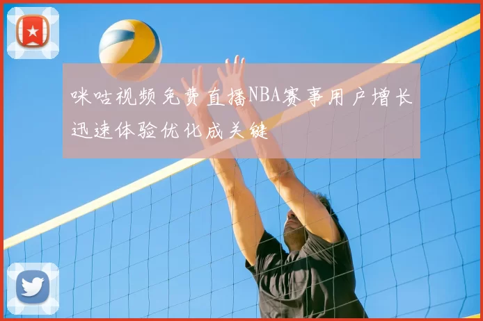 咪咕视频免费直播NBA赛事用户增长迅速体验优化成关键