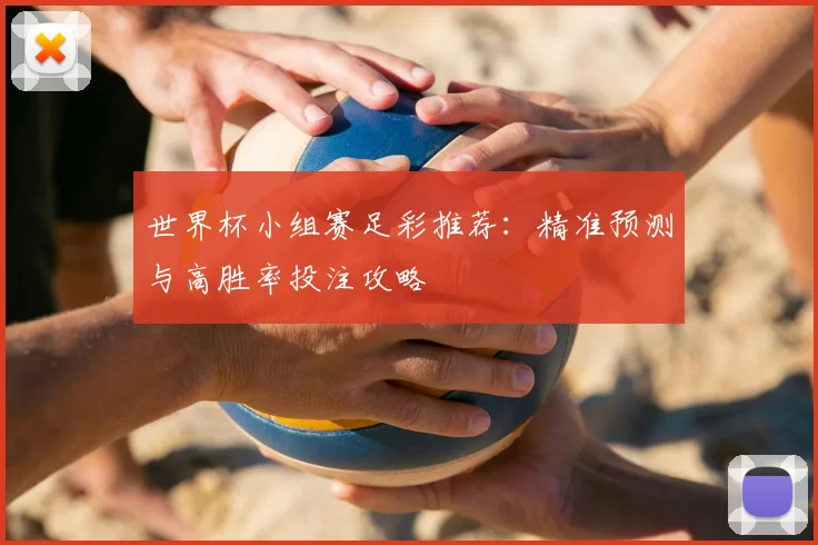 世界杯小组赛足彩推荐:精准预测与高胜率投注攻略