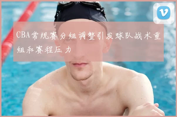 CBA常规赛分组调整引发球队战术重组和赛程压力