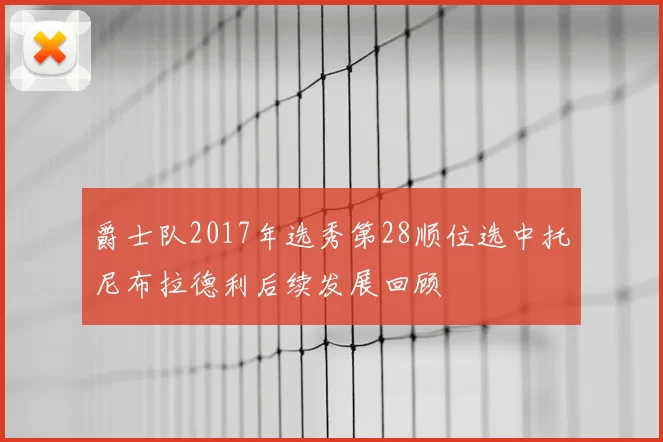 爵士队2017年选秀第28顺位选中托尼布拉德利后续发展回顾