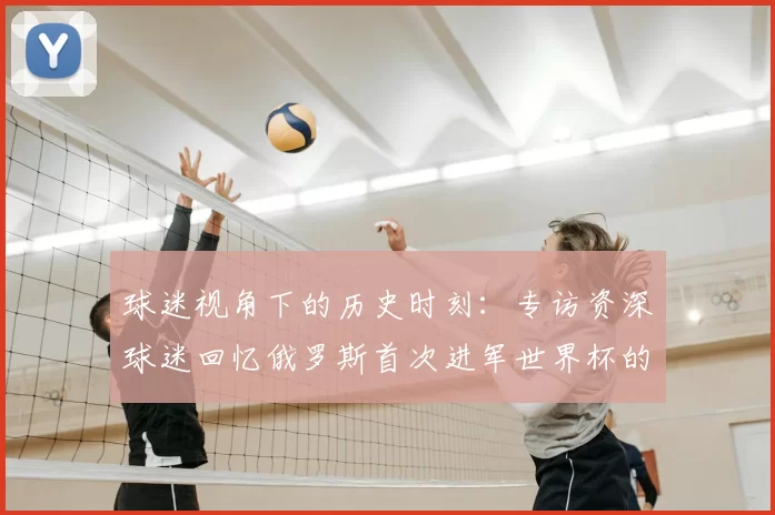 球迷视角下的历史时刻：专访资深球迷回忆俄罗斯首次进军世界杯的激情岁月